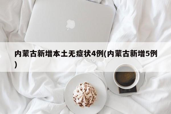 内蒙古新增本土无症状4例(内蒙古新增5例)