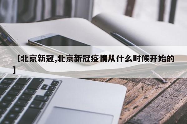 【北京新冠,北京新冠疫情从什么时候开始的】