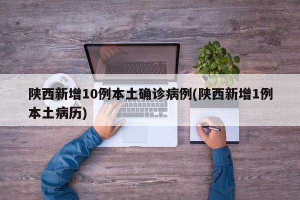 陕西新增10例本土确诊病例(陕西新增1例本土病历)
