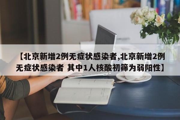 【北京新增2例无症状感染者,北京新增2例无症状感染者 其中1人核酸初筛为弱阳性】