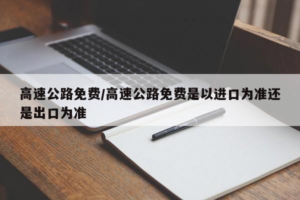 高速公路免费/高速公路免费是以进口为准还是出口为准