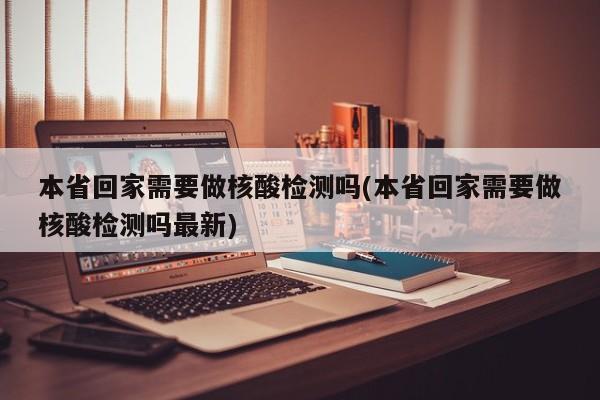 本省回家需要做核酸检测吗(本省回家需要做核酸检测吗最新)