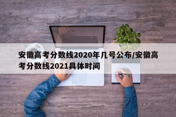 安徽高考分数线2020年几号公布/安徽高考分数线2021具体时间