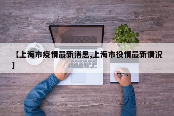 【上海市疫情最新消息,上海市役情最新情况】