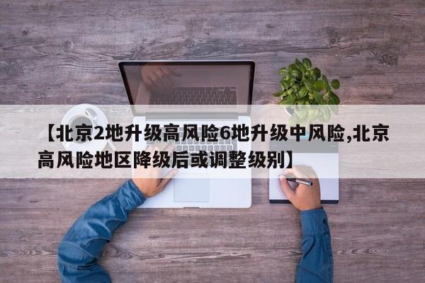 【北京2地升级高风险6地升级中风险,北京高风险地区降级后或调整级别】