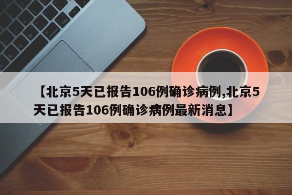 【北京5天已报告106例确诊病例,北京5天已报告106例确诊病例最新消息】