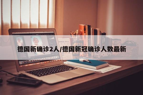 德国新确诊2人/德国新冠确诊人数最新