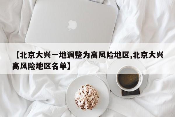 【北京大兴一地调整为高风险地区,北京大兴高风险地区名单】