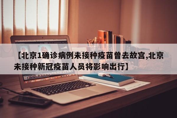 【北京1确诊病例未接种疫苗曾去故宫,北京未接种新冠疫苗人员将影响出行】