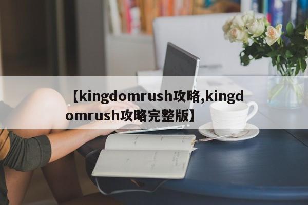 【kingdomrush攻略,kingdomrush攻略完整版】