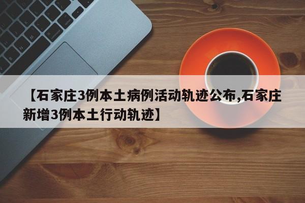 【石家庄3例本土病例活动轨迹公布,石家庄新增3例本土行动轨迹】