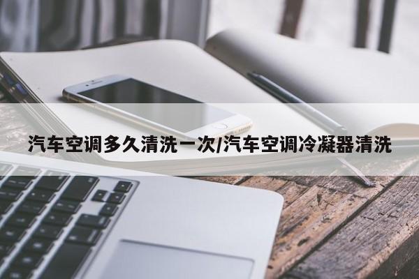 汽车空调多久清洗一次/汽车空调冷凝器清洗