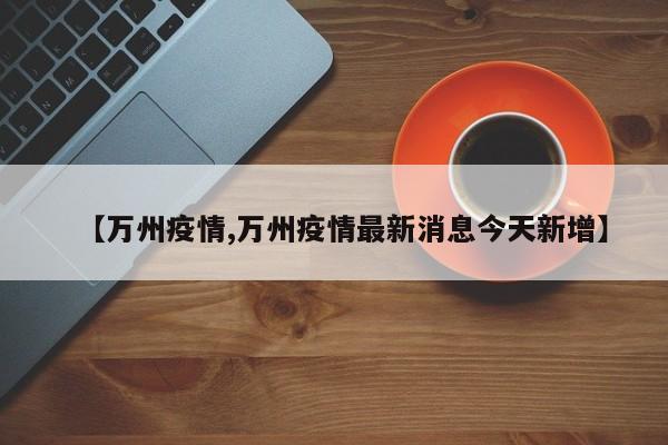 【万州疫情,万州疫情最新消息今天新增】