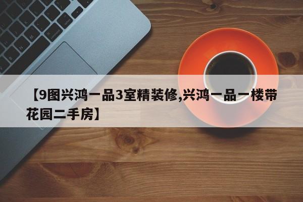 【9图兴鸿一品3室精装修,兴鸿一品一楼带花园二手房】