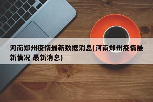河南郑州疫情最新数据消息(河南郑州疫情最新情况 最新消息)