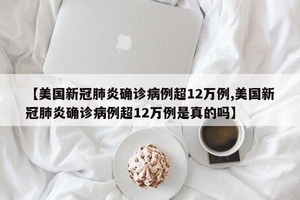 【美国新冠肺炎确诊病例超12万例,美国新冠肺炎确诊病例超12万例是真的吗】