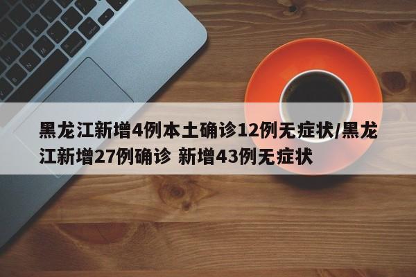 黑龙江新增4例本土确诊12例无症状/黑龙江新增27例确诊 新增43例无症状