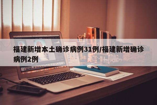 福建新增本土确诊病例31例/福建新增确诊病例2例