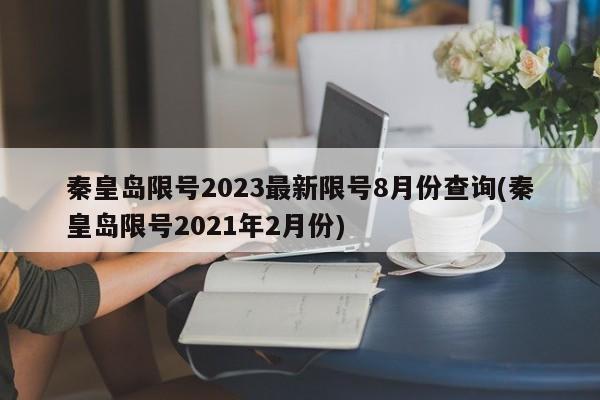 秦皇岛限号2023最新限号8月份查询(秦皇岛限号2021年2月份)