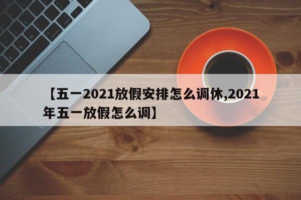【五一2021放假安排怎么调休,2021年五一放假怎么调】