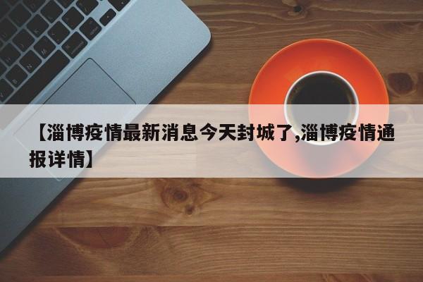 【淄博疫情最新消息今天封城了,淄博疫情通报详情】