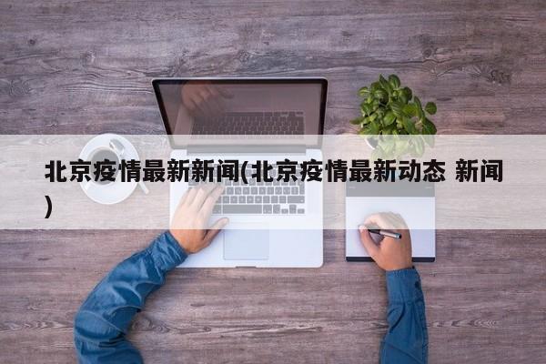 北京疫情最新新闻(北京疫情最新动态 新闻)