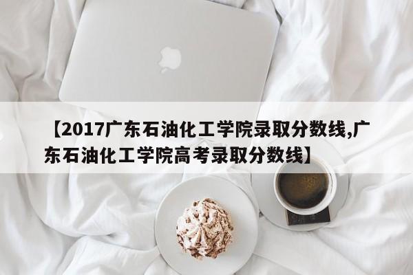 【2017广东石油化工学院录取分数线,广东石油化工学院高考录取分数线】