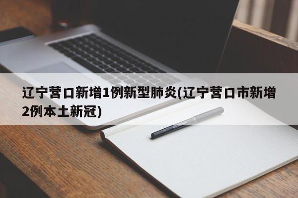 辽宁营口新增1例新型肺炎(辽宁营口市新增2例本土新冠)