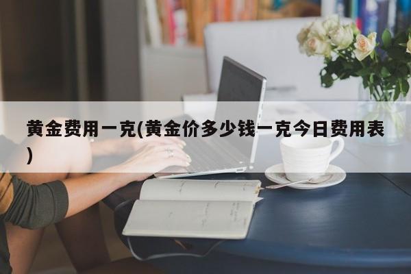 黄金费用一克(黄金价多少钱一克今日费用表)