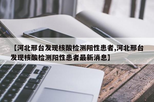 【河北邢台发现核酸检测阳性患者,河北邢台发现核酸检测阳性患者最新消息】