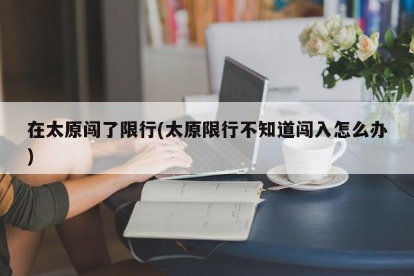 在太原闯了限行(太原限行不知道闯入怎么办)