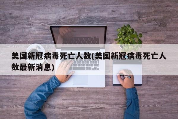 美国新冠病毒死亡人数(美国新冠病毒死亡人数最新消息)