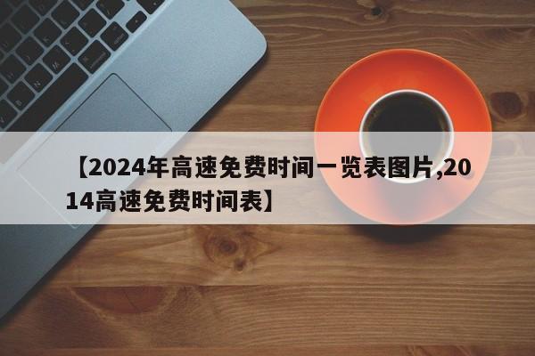 【2024年高速免费时间一览表图片,2014高速免费时间表】