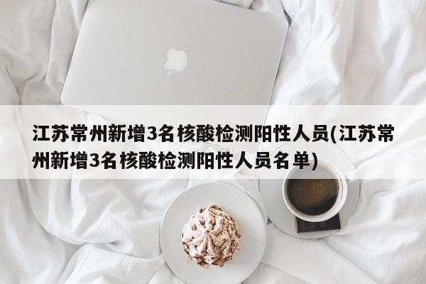江苏常州新增3名核酸检测阳性人员(江苏常州新增3名核酸检测阳性人员名单)