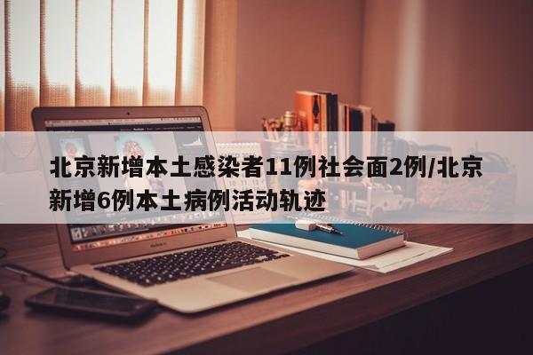 北京新增本土感染者11例社会面2例/北京新增6例本土病例活动轨迹