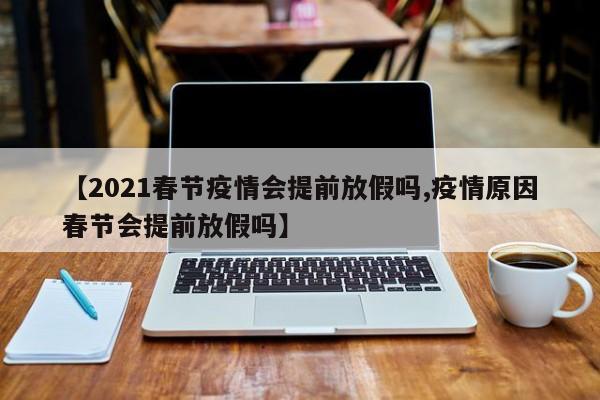 【2021春节疫情会提前放假吗,疫情原因春节会提前放假吗】