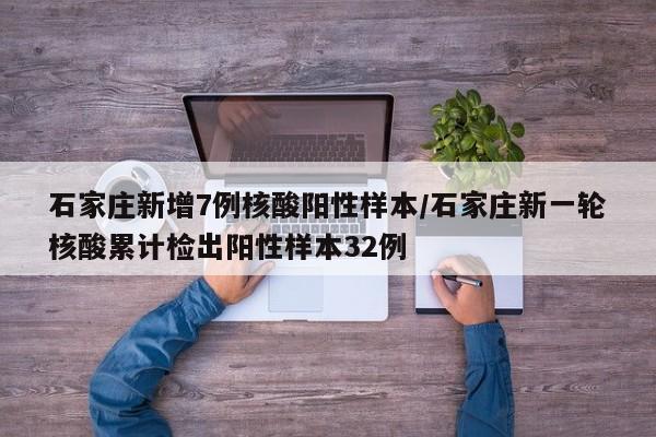 石家庄新增7例核酸阳性样本/石家庄新一轮核酸累计检出阳性样本32例