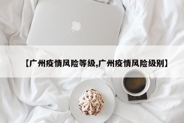 【广州疫情风险等级,广州疫情风险级别】