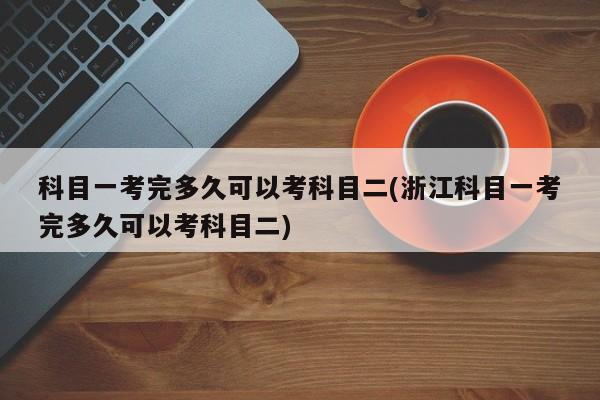科目一考完多久可以考科目二(浙江科目一考完多久可以考科目二)
