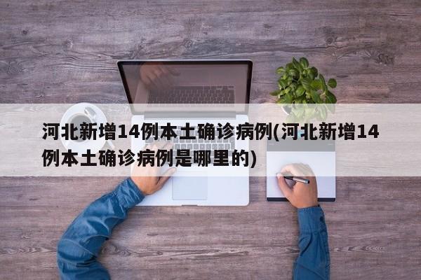 河北新增14例本土确诊病例(河北新增14例本土确诊病例是哪里的)