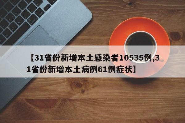 【31省份新增本土感染者10535例,31省份新增本土病例61例症状】