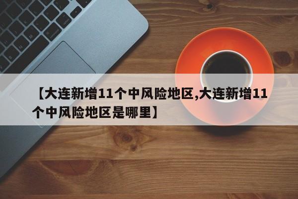 【大连新增11个中风险地区,大连新增11个中风险地区是哪里】