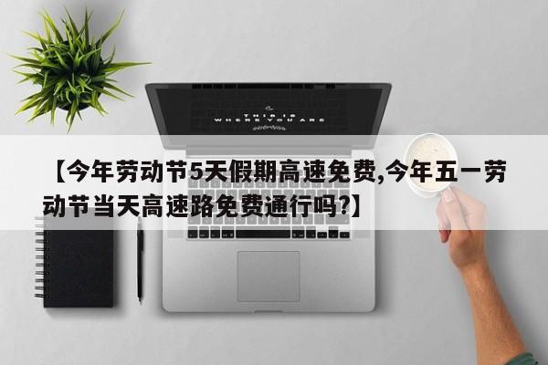 【今年劳动节5天假期高速免费,今年五一劳动节当天高速路免费通行吗?】