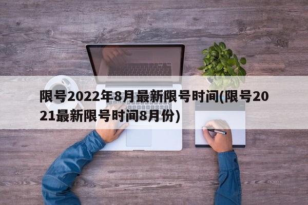 限号2022年8月最新限号时间(限号2021最新限号时间8月份)