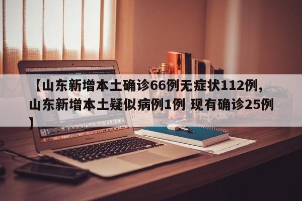 【山东新增本土确诊66例无症状112例,山东新增本土疑似病例1例 现有确诊25例】