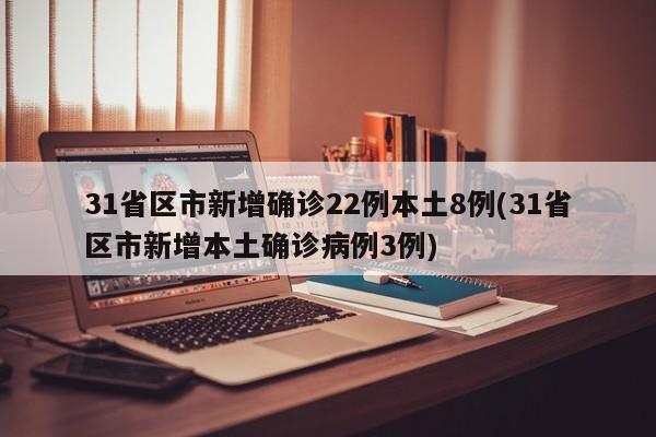 31省区市新增确诊22例本土8例(31省区市新增本土确诊病例3例)