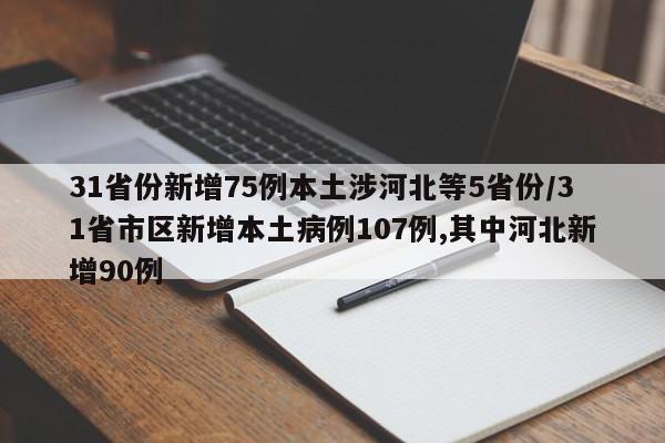 31省份新增75例本土涉河北等5省份/31省市区新增本土病例107例,其中河北新增90例