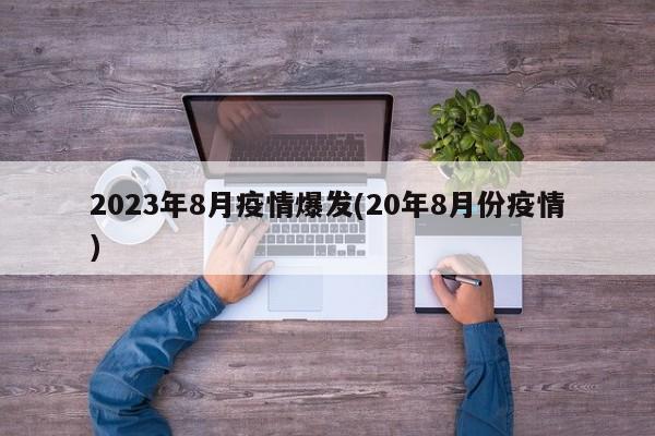 2023年8月疫情爆发(20年8月份疫情)