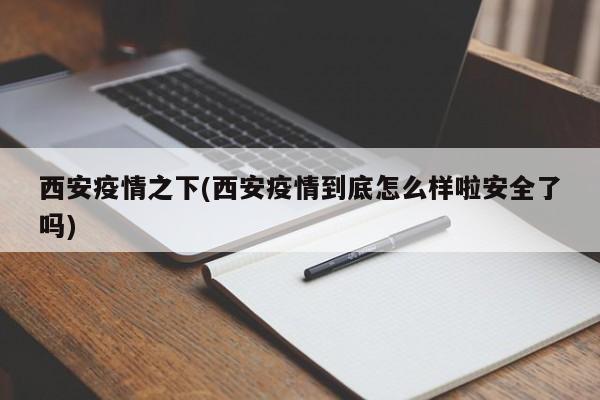 西安疫情之下(西安疫情到底怎么样啦安全了吗)