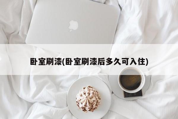 卧室刷漆(卧室刷漆后多久可入住)